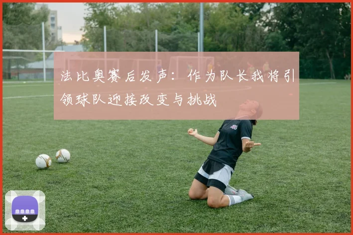 法比奥赛后发声：作为队长我将引领球队迎接改变与挑战