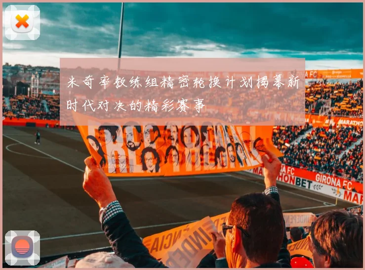 米奇率教练组精密轮换计划揭幕新时代对决的精彩赛事