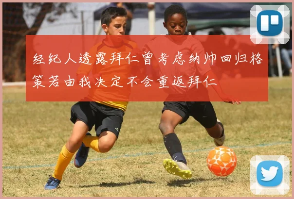 经纪人透露拜仁曾考虑纳帅回归格策若由我决定不会重返拜仁