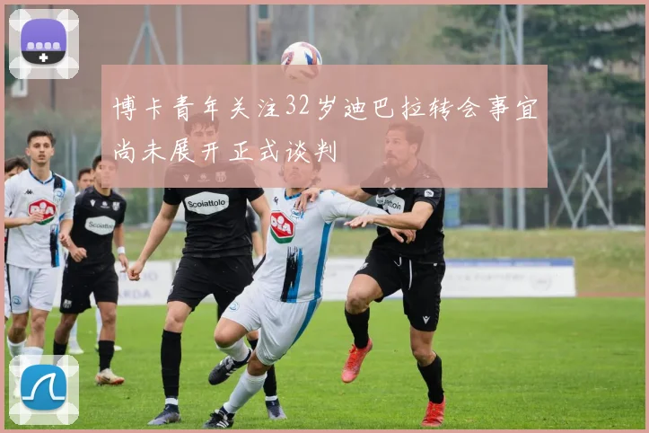 博卡青年关注32岁迪巴拉转会事宜尚未展开正式谈判
