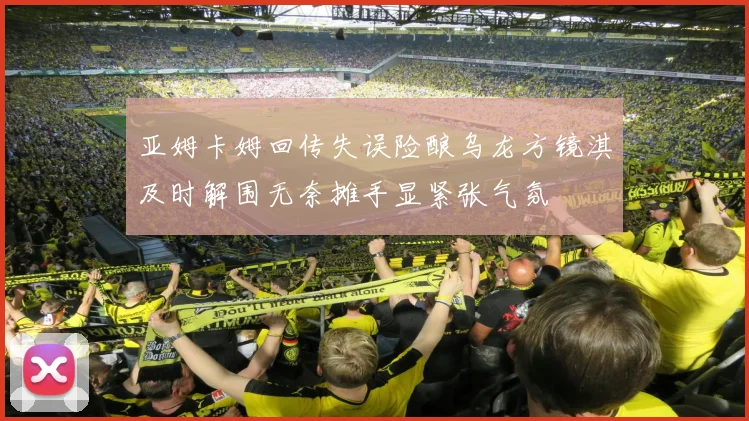 亚姆卡姆回传失误险酿乌龙方镜淇及时解围无奈摊手显紧张气氛