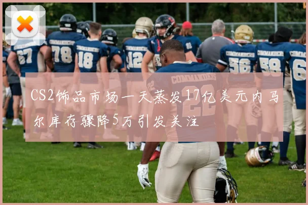 CS2饰品市场一天蒸发17亿美元内马尔库存骤降5万引发关注