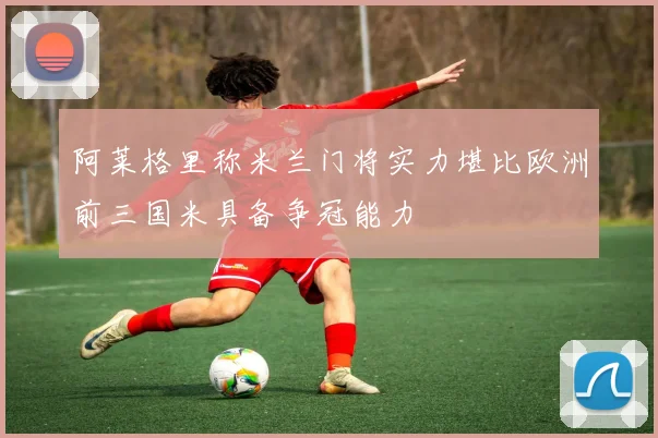 阿莱格里称米兰门将实力堪比欧洲前三国米具备争冠能力