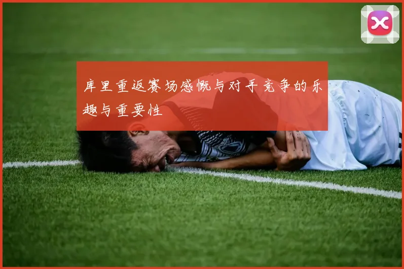 库里重返赛场感慨与对手竞争的乐趣与重要性