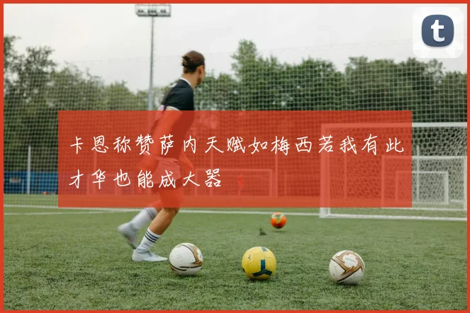 卡恩称赞萨内天赋如梅西若我有此才华也能成大器