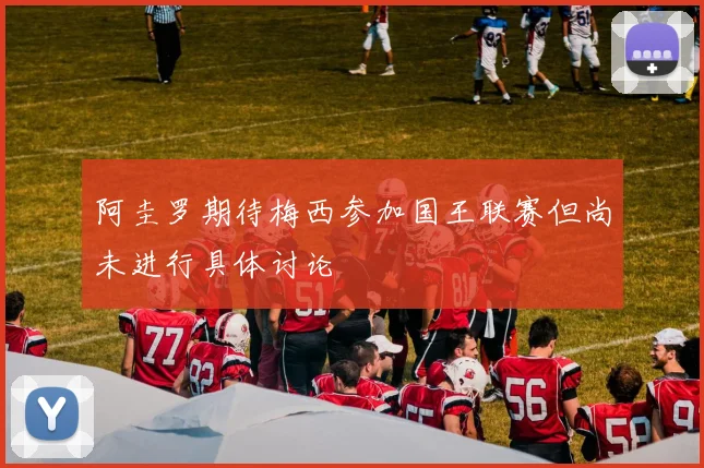 阿圭罗期待梅西参加国王联赛但尚未进行具体讨论