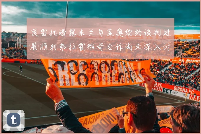 莫雷托透露米兰与莱奥续约谈判进展顺利弗拉霍维奇合作尚未深入讨论