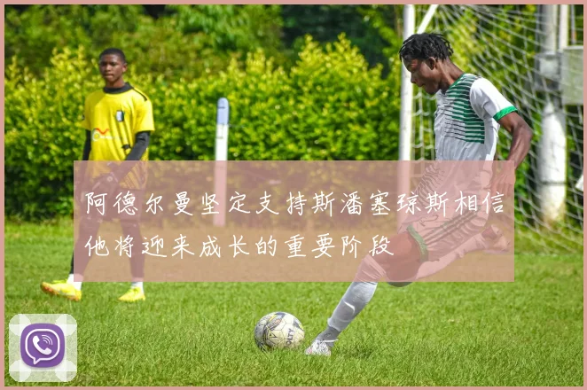 阿德尔曼坚定支持斯潘塞琼斯相信他将迎来成长的重要阶段