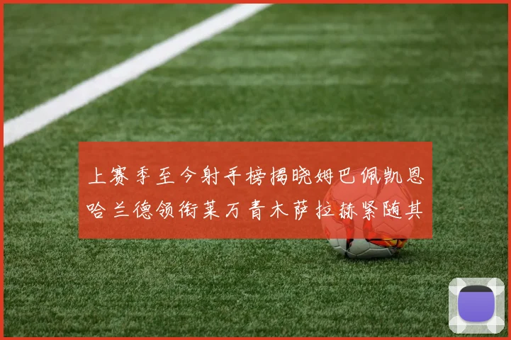 上赛季至今射手榜揭晓姆巴佩凯恩哈兰德领衔莱万青木萨拉赫紧随其后