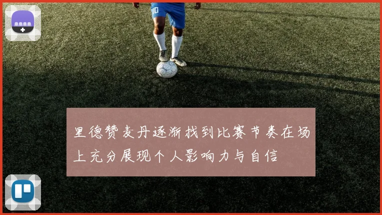 里德赞麦丹逐渐找到比赛节奏在场上充分展现个人影响力与自信