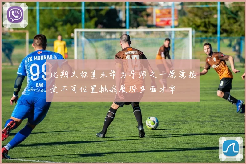 比朔夫称基米希为导师之一愿意接受不同位置挑战展现多面才华