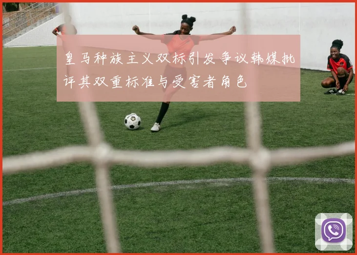 皇马种族主义双标引发争议韩媒批评其双重标准与受害者角色