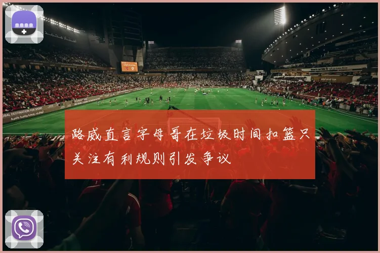路威直言字母哥在垃圾时间扣篮只关注有利规则引发争议