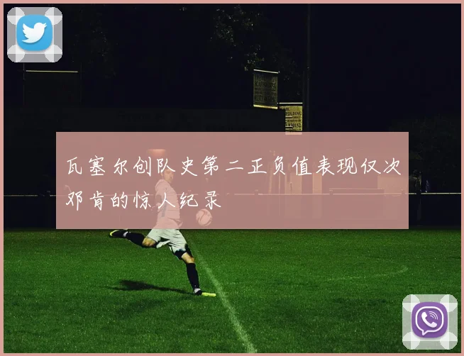 瓦塞尔创队史第二正负值表现仅次邓肯的惊人纪录
