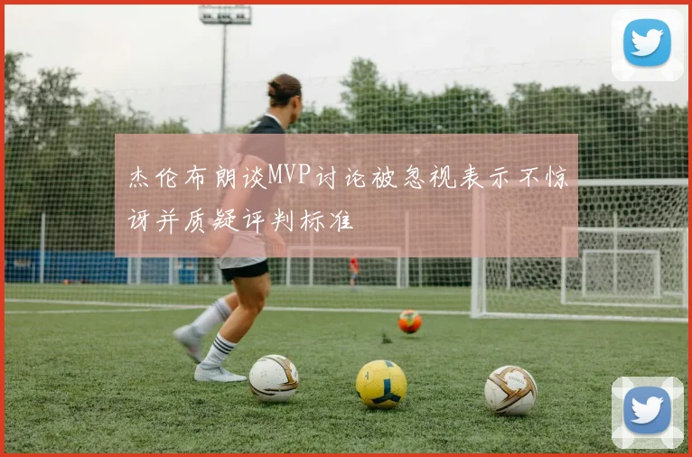 杰伦布朗谈MVP讨论被忽视表示不惊讶并质疑评判标准