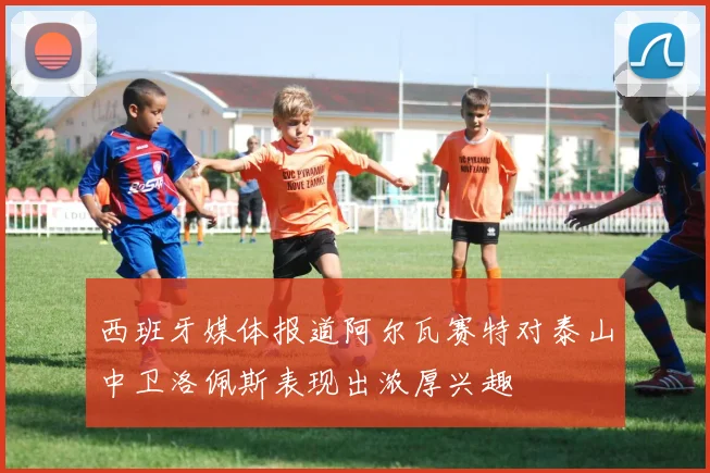 西班牙媒体报道阿尔瓦赛特对泰山中卫洛佩斯表现出浓厚兴趣