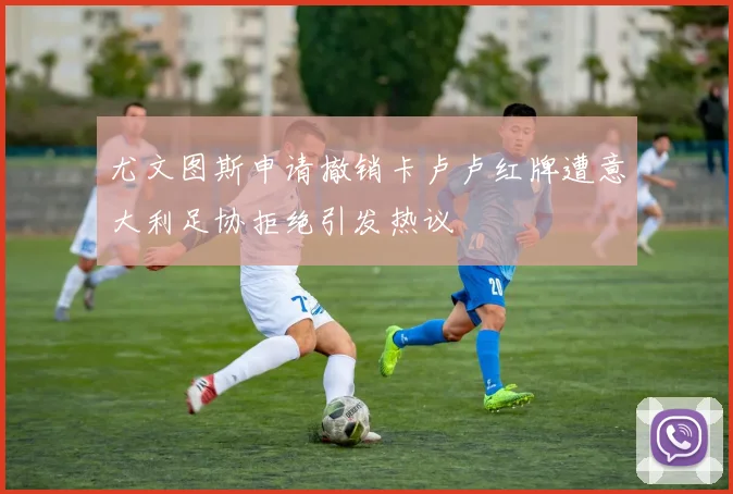尤文图斯申请撤销卡卢卢红牌遭意大利足协拒绝引发热议