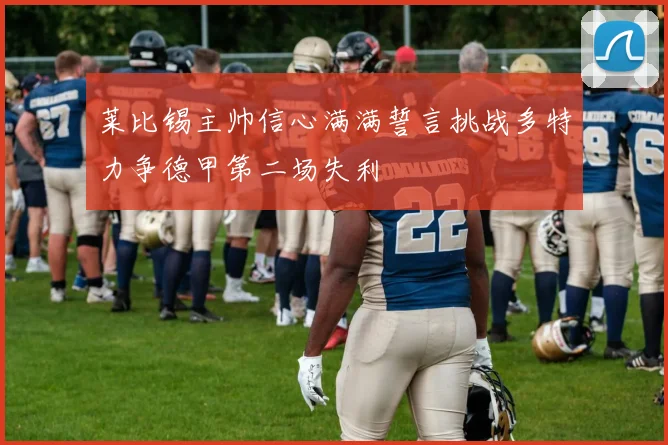莱比锡主帅信心满满誓言挑战多特力争德甲第二场失利