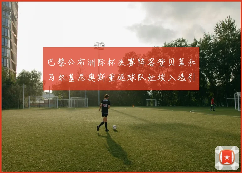 巴黎公布洲际杯决赛阵容登贝莱和马尔基尼奥斯重返球队杜埃入选引关注