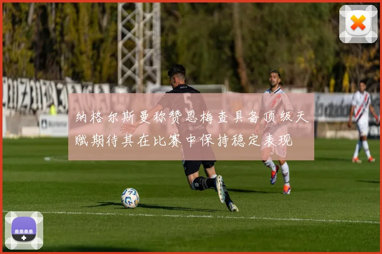 纳格尔斯曼称赞恩梅查具备顶级天赋期待其在比赛中保持稳定表现