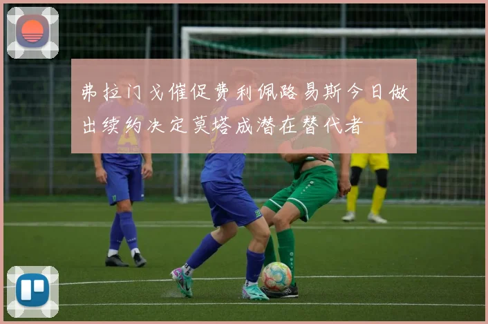 弗拉门戈催促费利佩路易斯今日做出续约决定莫塔成潜在替代者
