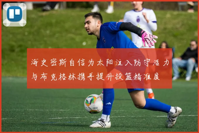 海史密斯自信为太阳注入防守活力与布克格林携手提升投篮精准度