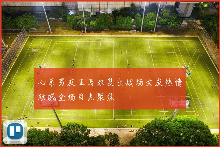 心系男友亚马尔复出战场女友热情助威全场目光聚焦