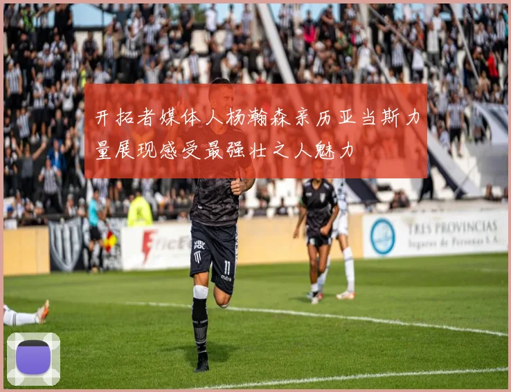 开拓者媒体人杨瀚森亲历亚当斯力量展现感受最强壮之人魅力