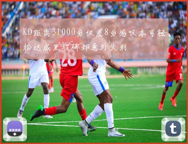 KD距离31000分仅差8分感叹本可轻松达成里程碑却意外失利