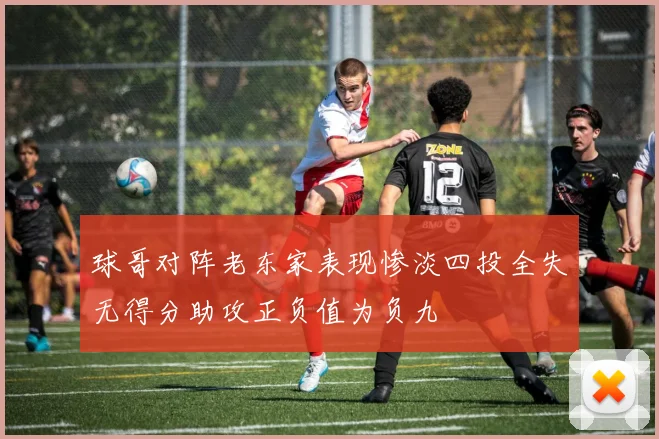 球哥对阵老东家表现惨淡四投全失无得分助攻正负值为负九