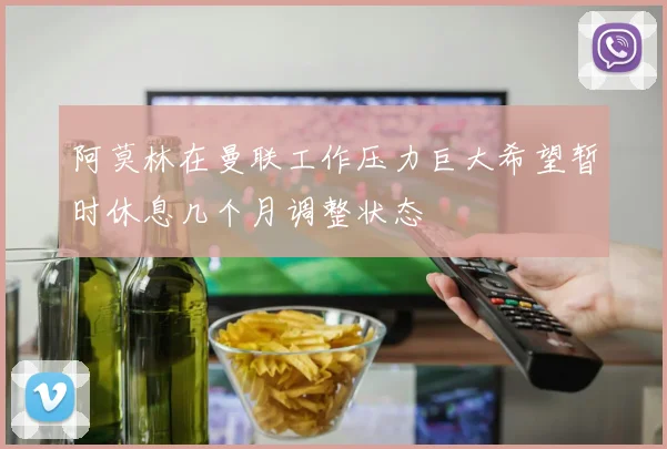 阿莫林在曼联工作压力巨大希望暂时休息几个月调整状态
