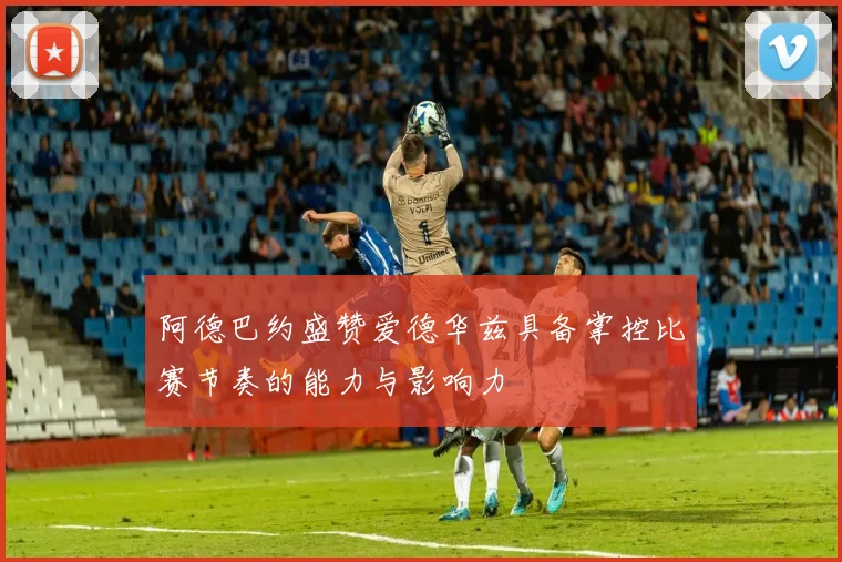 阿德巴约盛赞爱德华兹具备掌控比赛节奏的能力与影响力