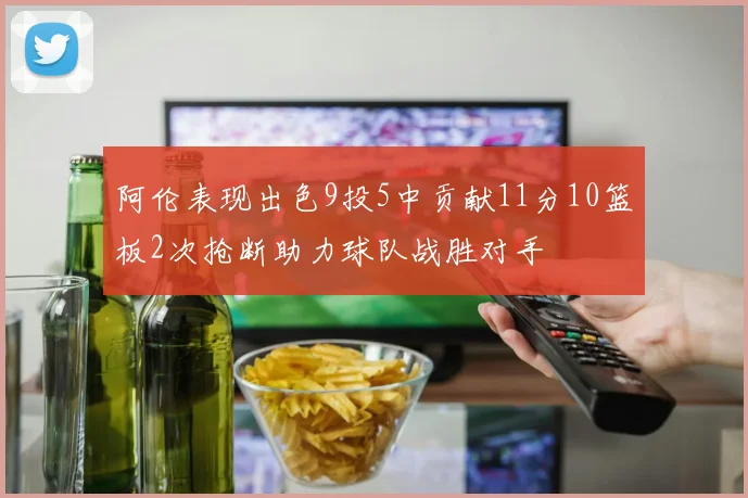 阿伦表现出色9投5中贡献11分10篮板2次抢断助力球队战胜对手