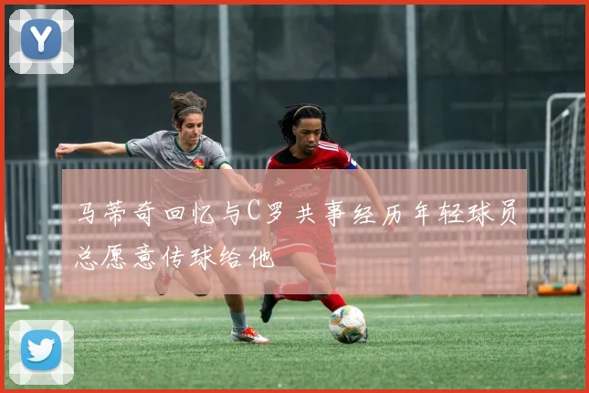 马蒂奇回忆与C罗共事经历年轻球员总愿意传球给他